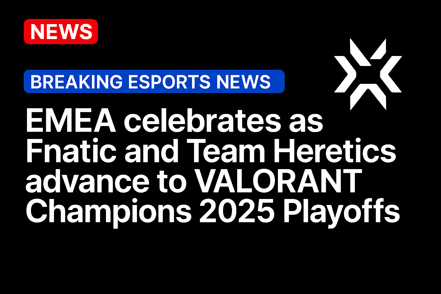 EMEA celebrates as Fnatic and Team Heretics advance to VALORANT Champions 2025 Playoffs