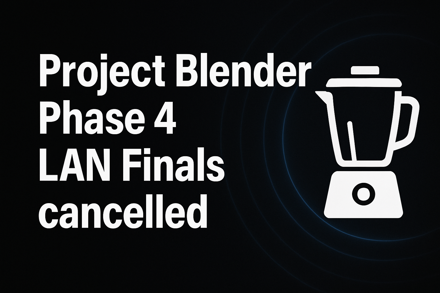 Project Blender Phase 4 LAN Finals cancelled